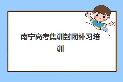 南宁高考集训封闭补习培训学校排名前十如何选择？2025年最新考情解析、机构对比与择校指南