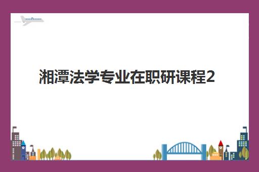 湘潭法学专业在职研课程2025年考点在哪？最新考点分布解析、考试时间安排与高效备考全攻略