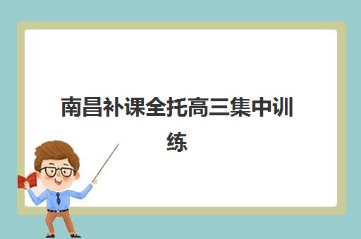 南昌补课全托高三集中训练营有哪些机构可选？2025年最新机构名单与择校指南