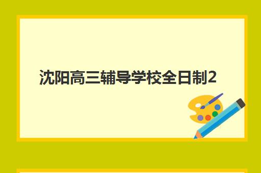 沈阳高三辅导学校全日制2025年报名时间表如何查询？最新各校时间节点、择校标准与成功备考全指南