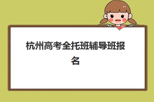 杭州高考全托班辅导班报名2025报名时间表如何查询？最新时间安排、择校指南与成功报名全攻略