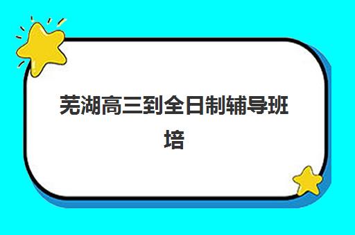 芜湖高三到全日制辅导班培训基地有哪些地方？2025年最新地址清单、各区域特色分析与科学择校全指南