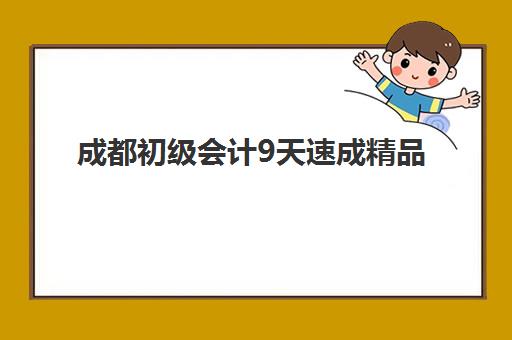成都初级会计9天速成精品课程培训机构哪家强些？2025年最新权威榜单解析、各校特色对比与科学择校全攻略