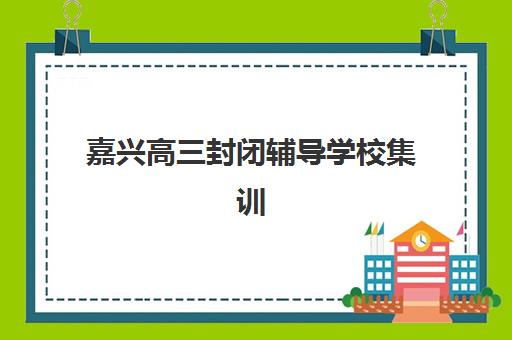 嘉兴高三封闭辅导学校集训营排名榜最新公布如何查询？2025年权威榜单与科学择校全攻略