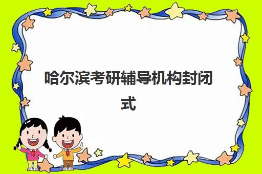 哈尔滨考研辅导机构封闭式集训营地址电话如何查询？2025年最新联系方式、校区分布与择校全指南