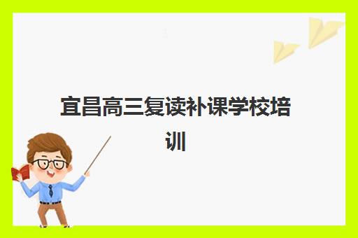 宜昌高三复读补课学校培训机构有哪些地方？2025年最新机构地理位置、特色解析与科学择校全指南
