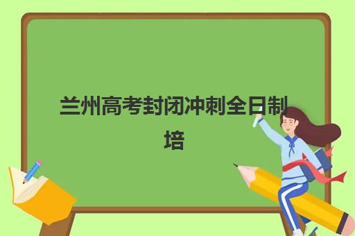 兰州高考封闭冲刺全日制培训机构寄宿基地有哪些？2025年最新权威推荐与科学择校全攻略