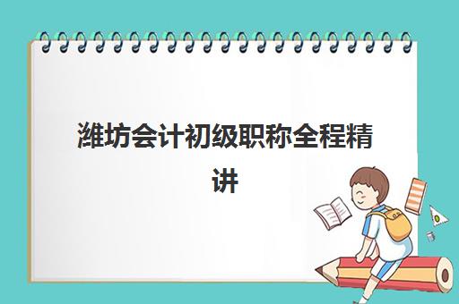潍坊会计初级职称全程精讲课程高满意度机构案例集如何选择？2025年顶尖机构解析、课程特色与成功案例全指南