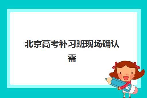 北京高考补习班现场确认需要什么材料？2025年材料清单与流程全解析