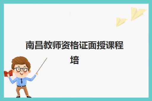 南昌教师资格证面授课程培训班哪个比较好？2025年最新权威TOP5榜单、各校特色与科学择校全指南