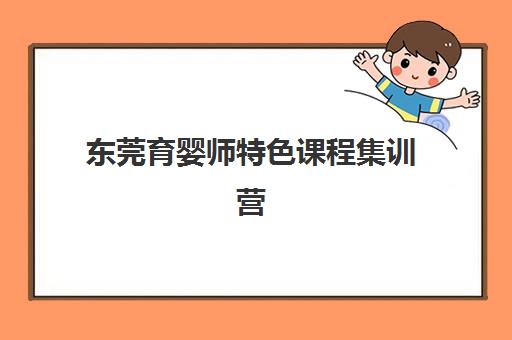 东莞育婴师特色课程集训营排名前十名学校如何选择？2025年最新榜单、课程特色与就业前景全解析