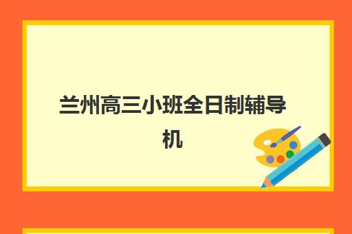 兰州高三小班全日制辅导机构排名榜前十名如何选择？2025年最新实力对比、择校指南与避坑全攻略
