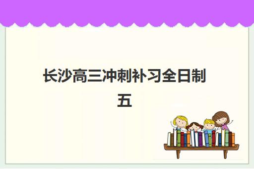 长沙高三冲刺补习全日制五大机构用户推荐榜如何参考？2025年最新排名详情、各机构特色对比与择校指南全解析