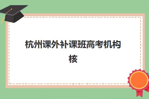 杭州课外补课班高考机构核心竞争力如何对比？2025年十大机构实力解析与科学选择指南