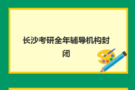 长沙考研全年辅导机构封闭式集训营有哪些机构，2025年最新权威排名与科学择校全指南