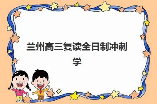 兰州高三复读全日制冲刺学校培训学校排名榜最新如何查询？2025年前十榜单、择校指南与成功案例解析