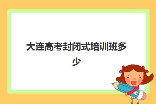 大连高考封闭式培训班多少钱一个月？2025年王后雄特训营费用全解析与科学报读指南