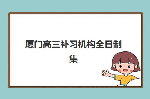 厦门高三补习机构全日制集训营排名前十的学校如何选择？2025年最新榜单、择校指南与成功案例全解析