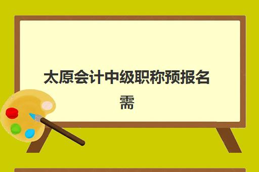 太原会计中级职称预报名需要抢考点吗？2025年考点抢占策略与报名流程全解析