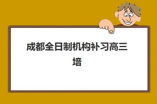 成都全日制机构补习高三培训基地有哪些地方？2025年最新校区分布、择校指南与实地考察攻略