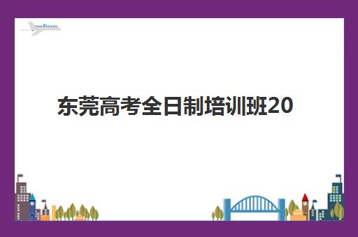东莞高考全日制培训班2025报名时间表格怎么安排？最新官方日程、机构课程对比与高性价比选择指南