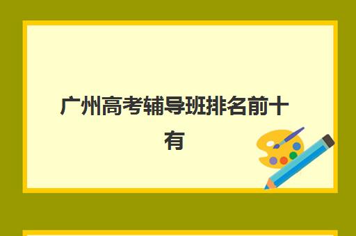 广州高考辅导班排名前十有哪些学校？2025年最新权威榜单、详细择校指南与成功案例深度解析