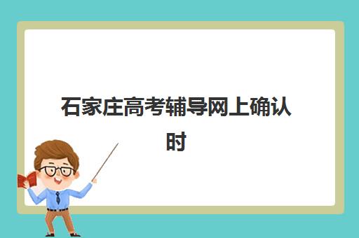 石家庄高考辅导网上确认时间2025如何安排？最新操作流程、常见问题解析与备考全指南