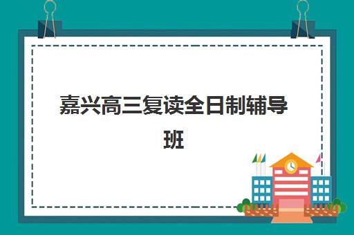 嘉兴高三复读全日制辅导班什么时候报名考试？2025年最新时间安排与报考全指南