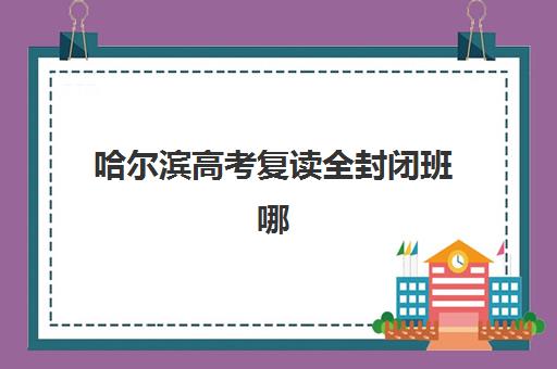哈尔滨高考复读全封闭班哪家好?2025年三大机构特色解析与避指南 哈尔滨高考复读全封闭班哪家好?2025年三大机构特色解析与避指南