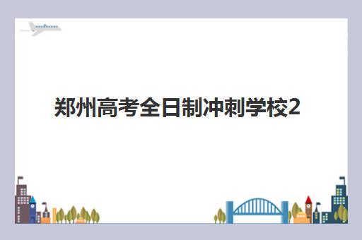 郑州高考全日制冲刺学校2025培训机构前十名如何选择？2025年最新TOP10榜单、择校指南与成功案例深度解析