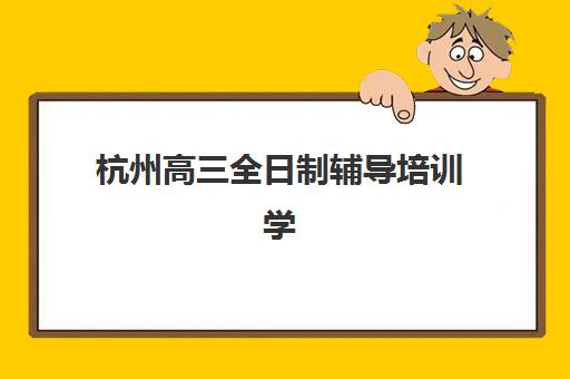 杭州高三全日制辅导培训学校用户满意度标杆机构有哪些？2025年满意度测评与择校指南