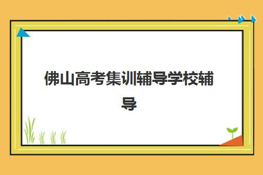佛山高考集训辅导学校辅导班有哪些学校？2025年最新前十排名、科学择校技巧与真实学员反馈全解析
