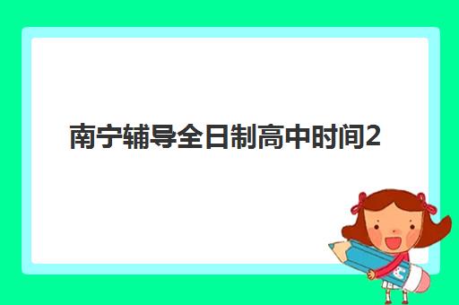 南宁辅导全日制高中时间2025具体时间如何查询？最新时间表、报名流程与备考指南全解析