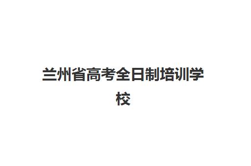 兰州省高考全日制培训学校培训学校排名一览表最新如何查询？2025年十大机构实力对比与科学择校全指南