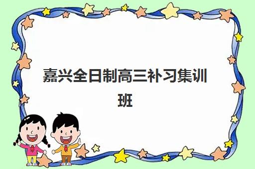 嘉兴全日制高三补习集训班2025辅导班哪儿最好？最新权威排名对比与高性价比择校全攻略