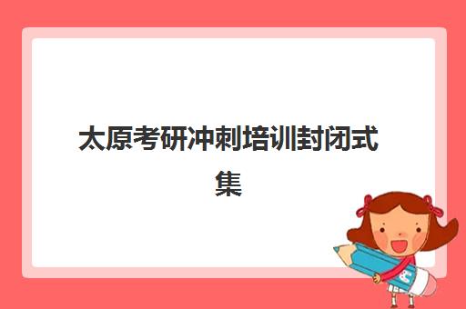 太原考研冲刺培训封闭式集训营地址如何查询？2025年权威地址大全、查询方法与择校指南全解析