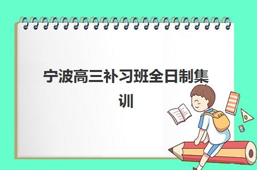 宁波高三补习班全日制集训班培训机构哪家好？2025年权威排名、择校指南与避坑全攻略