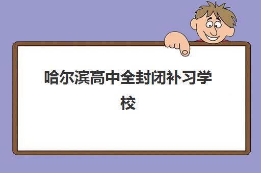 哈尔滨高中全封闭补习学校最容易的大学有哪些？2025年升学榜单、择校指南与成功案例解析