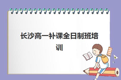 长沙高一补课全日制班培训机构哪家好一点如何选择？2025年最新排名、择校指南与成功案例全解析