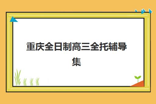 重庆全日制高三全托辅导集训营排名榜前十名有哪些？2025年最新机构对比、择校指南与成功案例全解析