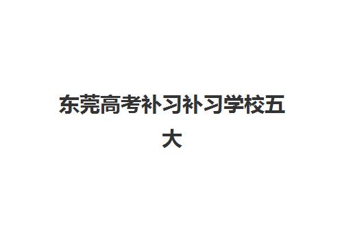 东莞高考补习补习学校五大公办机构运营分析如何查询？2025年最新排名、运营模式与择校指南全解析