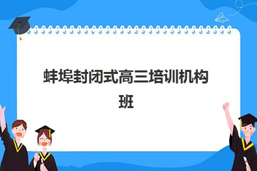 蚌埠封闭式高三培训机构班培训机构哪家好一点？2025年十大排名、课程特色与择校全攻略