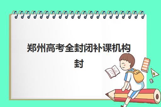 郑州高考全封闭补课机构封闭式集训营地址在哪？2025年最新位置查询、择校指南与报名全攻略