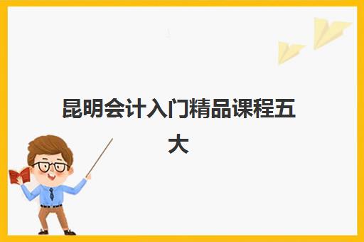 昆明会计入门精品课程五大特色机构多维评估怎么选？2025年最新权威排名、评估标准与择校指南全解析