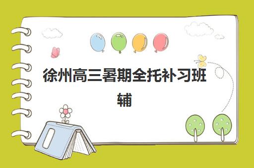 徐州高三暑期全托补习班辅导班有哪些学校招生？2025年最新TOP10权威榜单、各校课程特色与科学择校指南