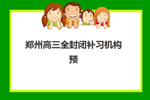 郑州高三全封闭补习机构预报名时间2026年如何安排？最新时间表与五大机构择校全指南
