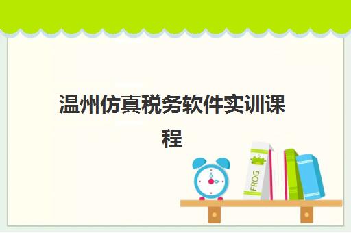 温州仿真税务软件实训课程辅导班排名一览表如何查询？2025年权威榜单、择校标准与报名指南全解析