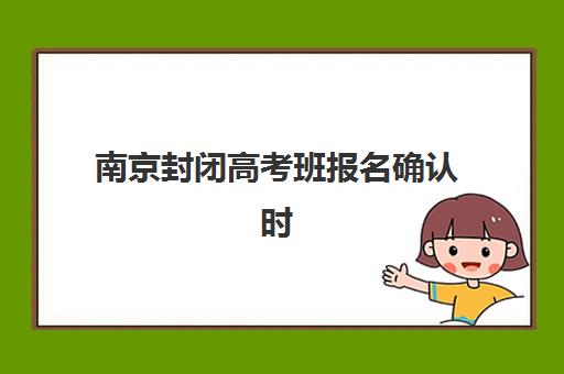南京封闭高考班报名确认时间表在哪看？2025年最新官方查询渠道、时间节点与操作指南全解析