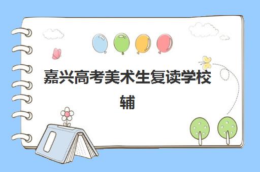 嘉兴高考美术生复读学校辅导班有哪些学校招生？2025年最新招生政策、报名条件与择校指南