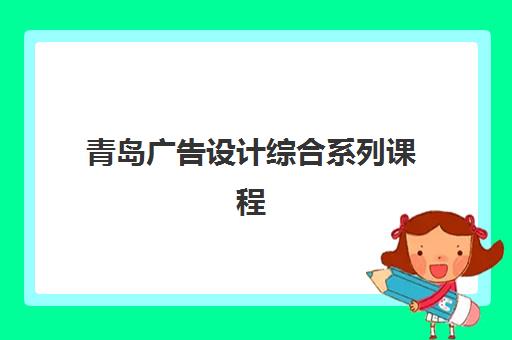 青岛广告设计综合系列课程最好辅导学校有哪些，2025年最新TOP5排名、择校指南与成功案例全解析
